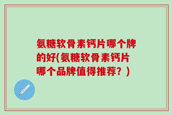 氨糖软骨素钙片哪个牌的好(氨糖软骨素钙片哪个品牌值得推荐？)