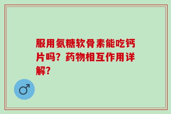 服用氨糖软骨素能吃钙片吗？药物相互作用详解？