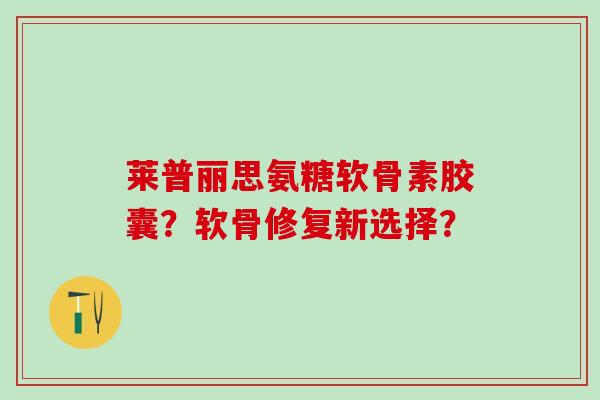 莱普丽思氨糖软骨素胶囊？软骨修复新选择？