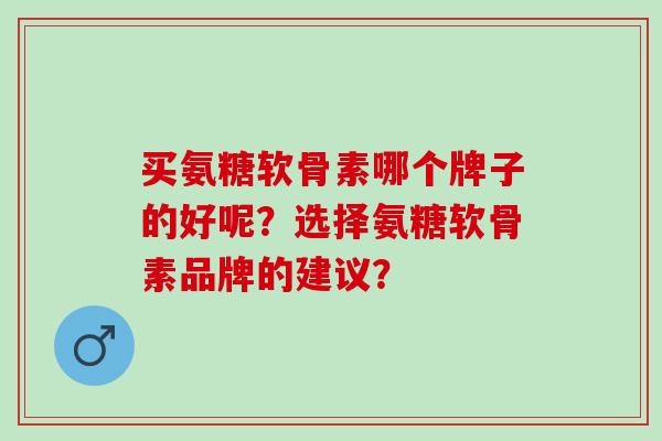 买氨糖软骨素哪个牌子的好呢？选择氨糖软骨素品牌的建议？