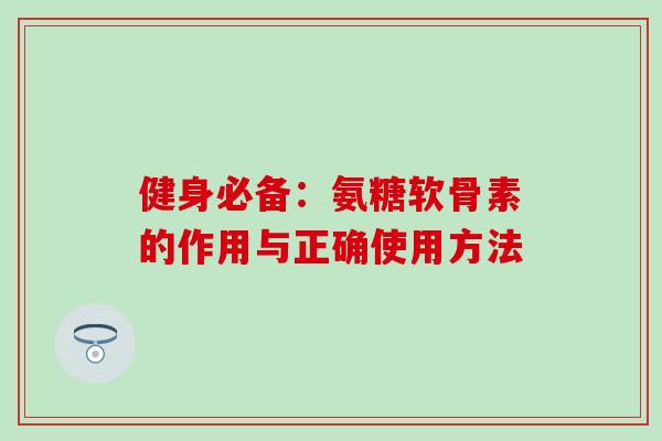 健身必备：氨糖软骨素的作用与正确使用方法