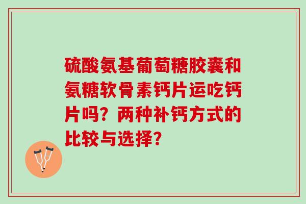 硫酸氨基葡萄糖胶囊和氨糖软骨素钙片运吃钙片吗？两种补钙方式的比较与选择？