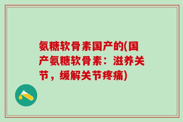 氨糖软骨素国产的(国产氨糖软骨素：滋养关节，缓解关节疼痛)