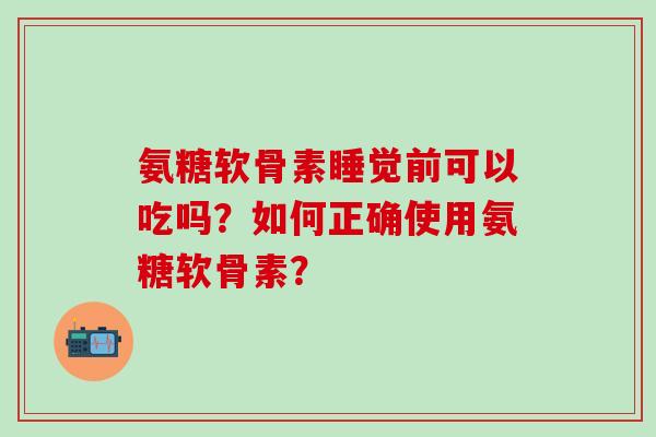 氨糖软骨素睡觉前可以吃吗?如何正确使用氨糖软骨素? 氨糖软骨素睡觉前可以吃吗?如何正确使用氨糖软骨素?