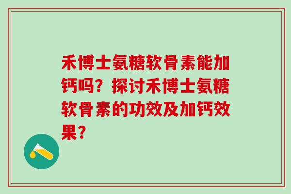 禾博士氨糖软骨素能加钙吗?探讨禾博士氨糖软骨素的功效及加钙效果? 禾博士氨糖软骨素能加钙吗?探讨禾博士氨糖软骨素的功效及加钙效果?