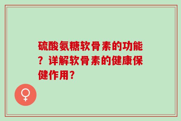 硫酸氨糖软骨素的功能?详解软骨素的健康保健作用? 硫酸氨糖软骨素的功能?详解软骨素的健康保健作用?