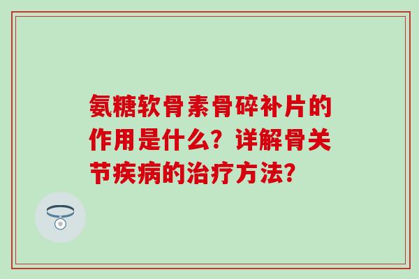 氨糖软骨素骨碎补片的作用是什么?详解骨关节的方法? 氨糖软骨素骨碎补片的作用是什么?详解骨关节的方法?