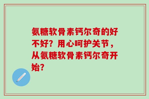 氨糖软骨素钙尔奇的好不好？用心呵护关节，从氨糖软骨素钙尔奇开始？