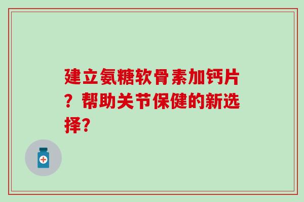 建立氨糖软骨素加钙片？帮助关节保健的新选择？