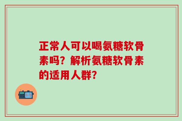 正常人可以喝氨糖软骨素吗？解析氨糖软骨素的适用人群？