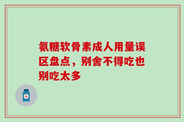氨糖软骨素成人用量误区盘点,别舍不得吃也别吃太多 氨糖软骨素成人用量误区盘点,别舍不得吃也别吃太多