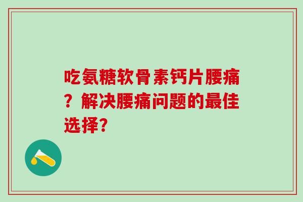 吃氨糖软骨素钙片腰痛？解决腰痛问题的最佳选择？