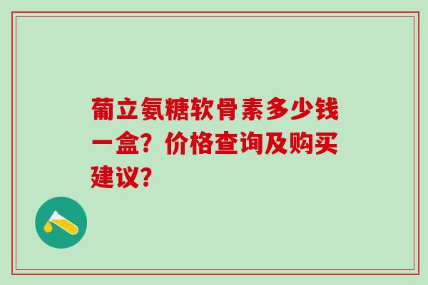 葡立氨糖软骨素多少钱一盒？价格查询及购买建议？