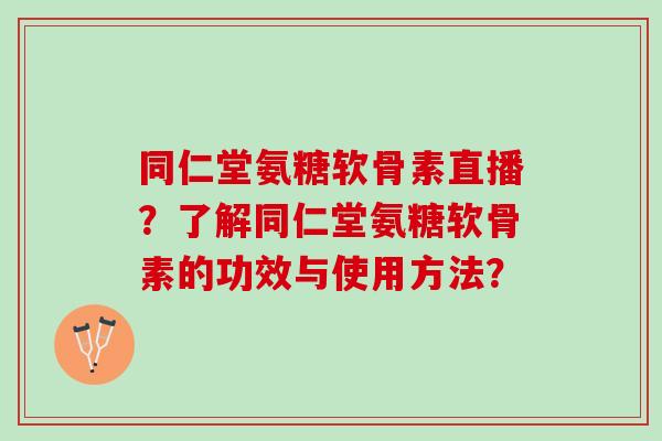 同仁堂氨糖软骨素直播?了解同仁堂氨糖软骨素的功效与使用方法? 同仁堂氨糖软骨素直播?了解同仁堂氨糖软骨素的功效与使用方法?