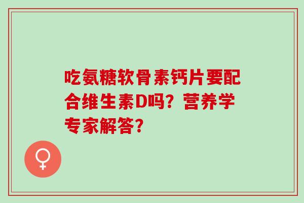 吃氨糖软骨素钙片要配合维生素D吗？营养学专家解答？