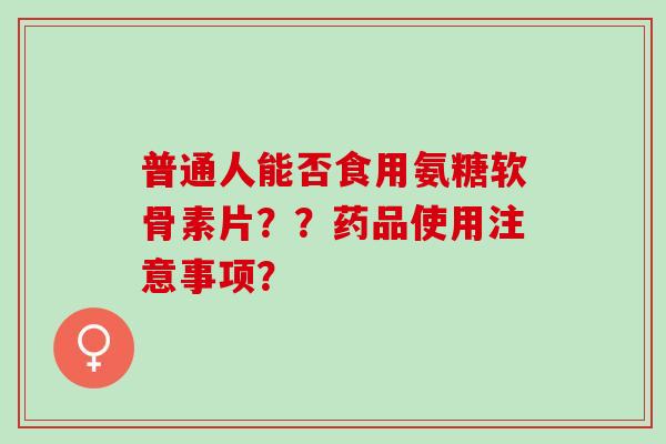 普通人能否食用氨糖软骨素片？？药品使用注意事项？