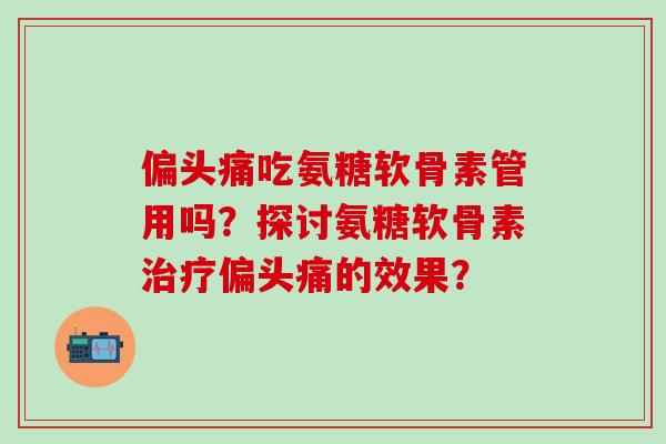吃氨糖软骨素管用吗？探讨氨糖软骨素的效果？