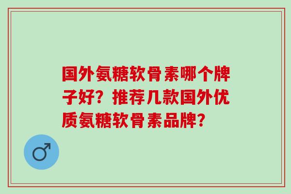 国外氨糖软骨素哪个牌子好？推荐几款国外优质氨糖软骨素品牌？