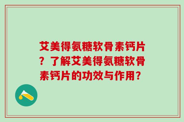 艾美得氨糖软骨素钙片？了解艾美得氨糖软骨素钙片的功效与作用？