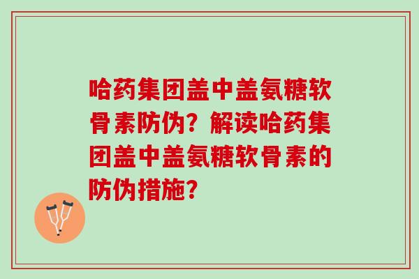 哈药集团盖中盖氨糖软骨素防伪？解读哈药集团盖中盖氨糖软骨素的防伪措施？