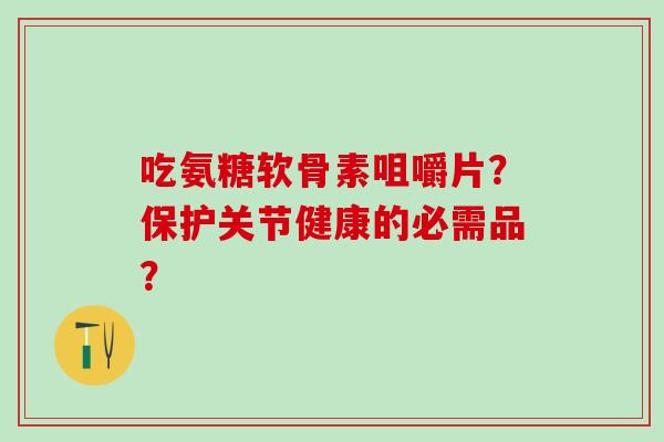 吃氨糖软骨素咀嚼片？保护关节健康的必需品？