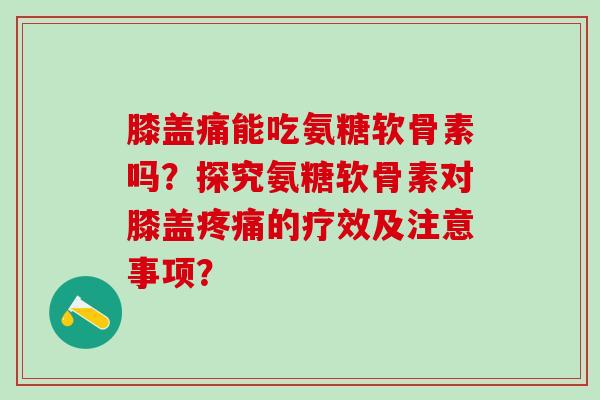 膝盖痛能吃氨糖软骨素吗?探究氨糖软骨素对膝盖的疗效及注意事项? 膝盖痛能吃氨糖软骨素吗?探究氨糖软骨素对膝盖的疗效及注意事项?