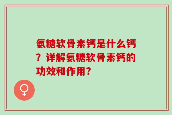 氨糖软骨素钙是什么钙？详解氨糖软骨素钙的功效和作用？