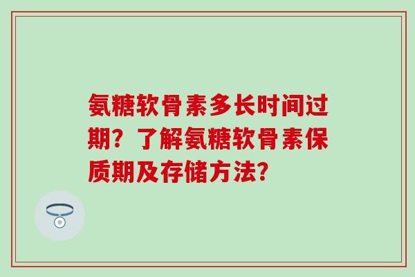 氨糖软骨素多长时间过期？了解氨糖软骨素保质期及存储方法？