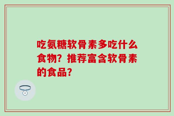 吃氨糖软骨素多吃什么食物?推荐富含软骨素的食品? 吃氨糖软骨素多吃什么食物?推荐富含软骨素的食品?