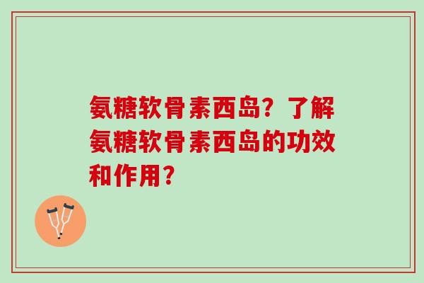 氨糖软骨素西岛?了解氨糖软骨素西岛的功效和作用? 氨糖软骨素西岛?了解氨糖软骨素西岛的功效和作用?