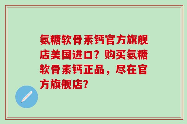 氨糖软骨素钙官方旗舰店美国进口？购买氨糖软骨素钙正品，尽在官方旗舰店？