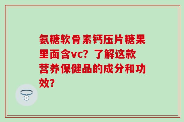 氨糖软骨素钙压片糖果里面含vc？了解这款营养保健品的成分和功效？