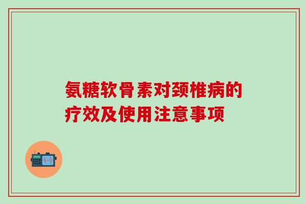 氨糖软骨素对颈椎的疗效及使用注意事项 氨糖软骨素对颈椎的疗效及使用注意事项