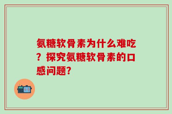氨糖软骨素为什么难吃？探究氨糖软骨素的口感问题？