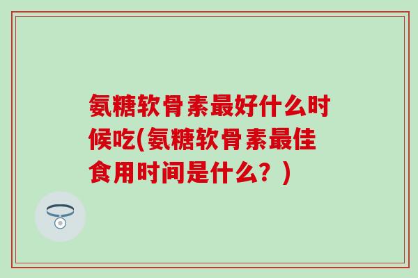 氨糖软骨素最好什么时候吃(氨糖软骨素最佳食用时间是什么？)