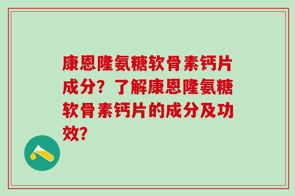 康恩隆氨糖软骨素钙片成分？了解康恩隆氨糖软骨素钙片的成分及功效？