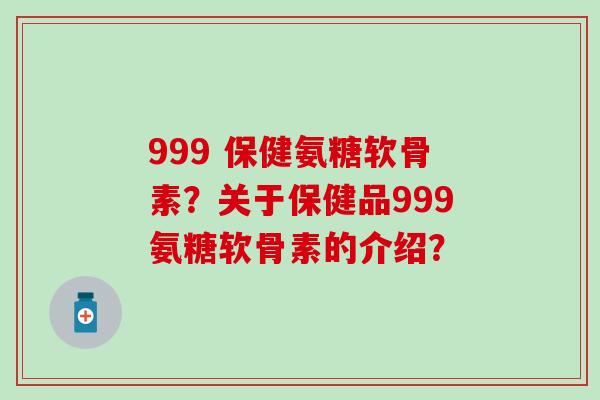 999 保健氨糖软骨素？关于保健品999氨糖软骨素的介绍？