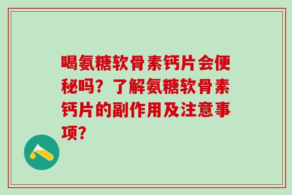 喝氨糖软骨素钙片会便秘吗？了解氨糖软骨素钙片的副作用及注意事项？