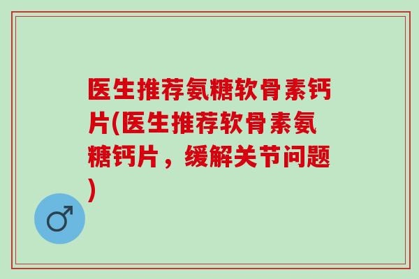 医生推荐氨糖软骨素钙片(医生推荐软骨素氨糖钙片，缓解关节问题)