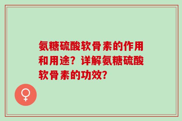 氨糖硫酸软骨素的作用和用途？详解氨糖硫酸软骨素的功效？