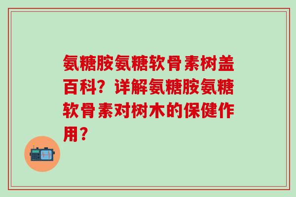氨糖胺氨糖软骨素树盖百科？详解氨糖胺氨糖软骨素对树木的保健作用？