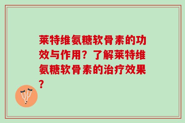 莱特维氨糖软骨素的功效与作用？了解莱特维氨糖软骨素的效果？
