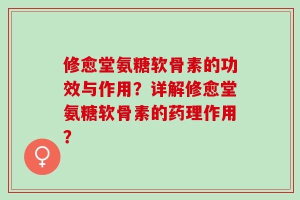 修愈堂氨糖软骨素的功效与作用？详解修愈堂氨糖软骨素的药理作用？