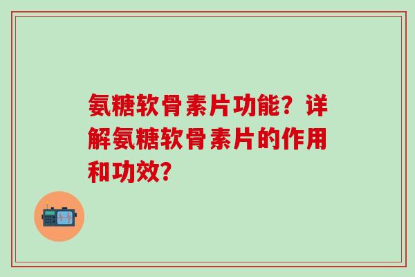 氨糖软骨素片功能？详解氨糖软骨素片的作用和功效？
