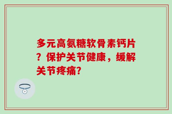 多元高氨糖软骨素钙片？保护关节健康，缓解关节疼痛？