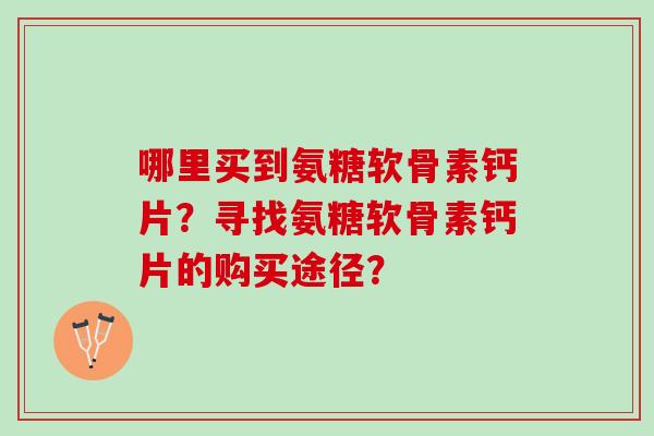 哪里买到氨糖软骨素钙片？寻找氨糖软骨素钙片的购买途径？