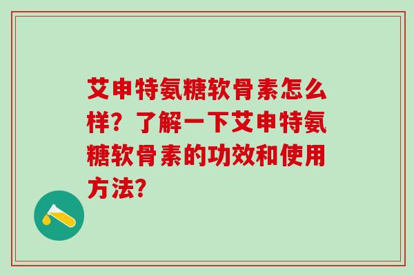 艾申特氨糖软骨素怎么样？了解一下艾申特氨糖软骨素的功效和使用方法？