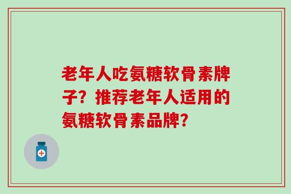 老年人吃氨糖软骨素牌子？推荐老年人适用的氨糖软骨素品牌？