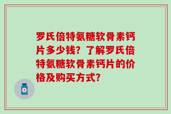 罗氏倍特氨糖软骨素钙片多少钱?了解罗氏倍特氨糖软骨素钙片的价格及购买方式? 罗氏倍特氨糖软骨素钙片多少钱?了解罗氏倍特氨糖软骨素钙片的价格及购买方式?