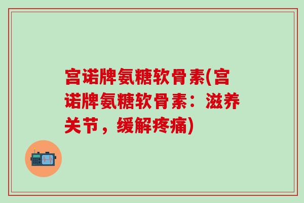 宫诺牌氨糖软骨素(宫诺牌氨糖软骨素：滋养关节，缓解疼痛)